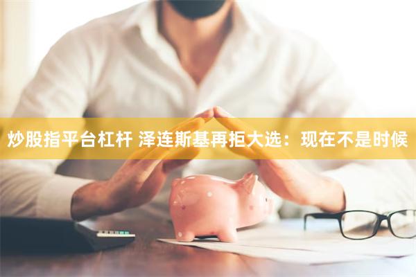 炒股指平台杠杆 泽连斯基再拒大选：现在不是时候