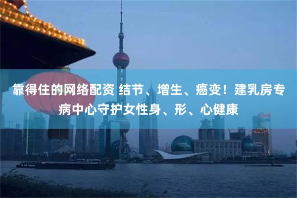 靠得住的网络配资 结节、增生、癌变！建乳房专病中心守护女性身、形、心健康