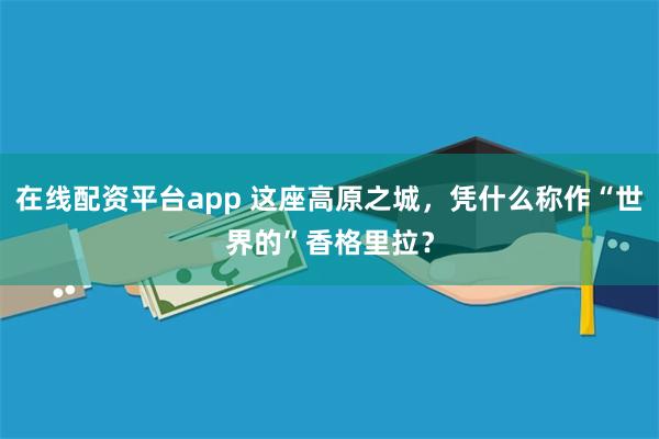 在线配资平台app 这座高原之城，凭什么称作“世界的”香格里拉？