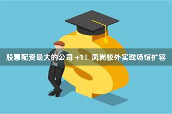股票配资最大的公司 +1！凤岗校外实践场馆扩容
