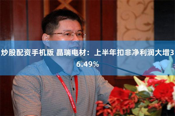 炒股配资手机版 晶瑞电材：上半年扣非净利润大增36.49%