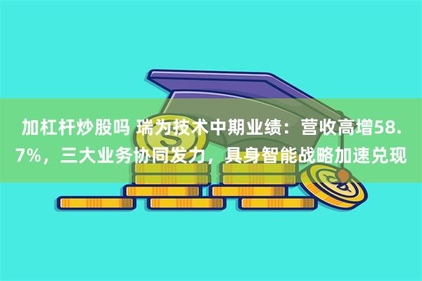 加杠杆炒股吗 瑞为技术中期业绩：营收高增58.7%，三大业务协同发力，具身智能战略加速兑现