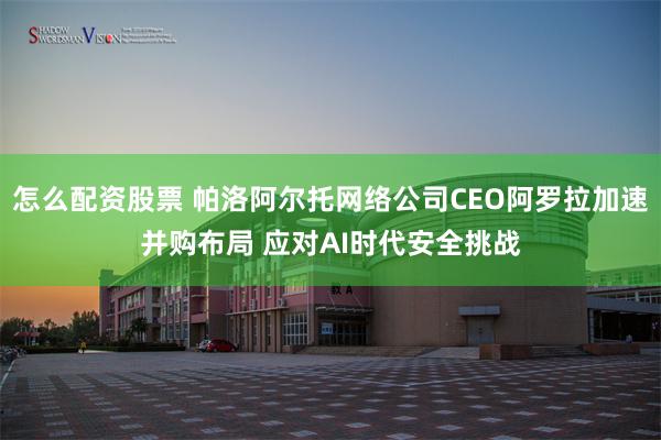 怎么配资股票 帕洛阿尔托网络公司CEO阿罗拉加速并购布局 应对AI时代安全挑战