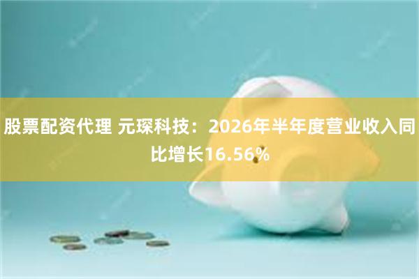 股票配资代理 元琛科技：2026年半年度营业收入同比增长16.56%