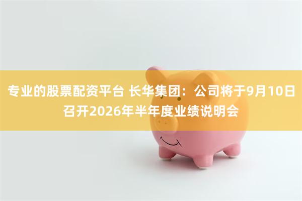 专业的股票配资平台 长华集团：公司将于9月10日召开2026年半年度业绩说明会