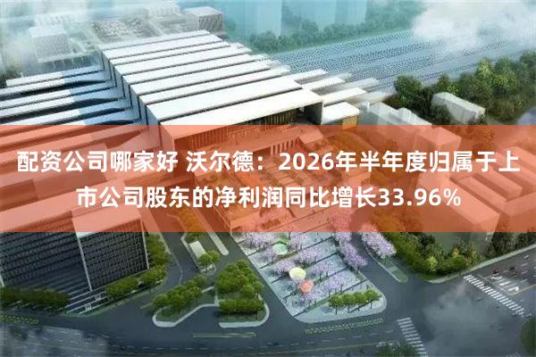 配资公司哪家好 沃尔德：2026年半年度归属于上市公司股东的净利润同比增长33.96%