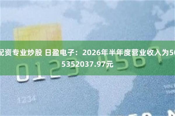 配资专业炒股 日盈电子：2026年半年度营业收入为505352037.97元