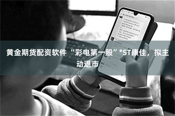 黄金期货配资软件 “彩电第一股”*ST康佳，拟主动退市