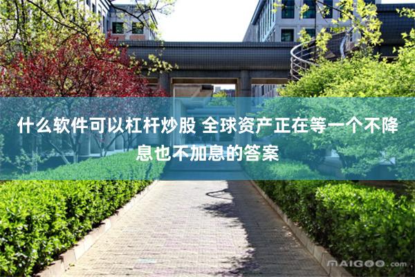 什么软件可以杠杆炒股 全球资产正在等一个不降息也不加息的答案