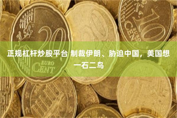 正规杠杆炒股平台 制裁伊朗、胁迫中国，美国想一石二鸟