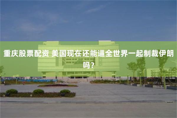 重庆股票配资 美国现在还能逼全世界一起制裁伊朗吗？