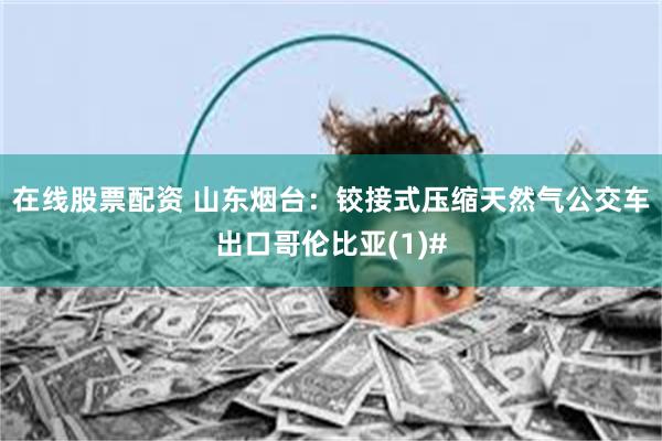 在线股票配资 山东烟台：铰接式压缩天然气公交车出口哥伦比亚(1)#