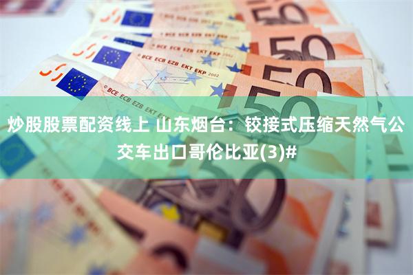 炒股股票配资线上 山东烟台：铰接式压缩天然气公交车出口哥伦比亚(3)#