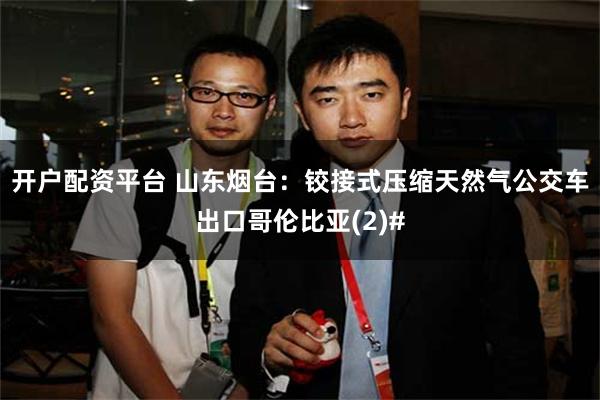 开户配资平台 山东烟台:铰接式压缩天然气公交车出口哥伦比亚(2)#