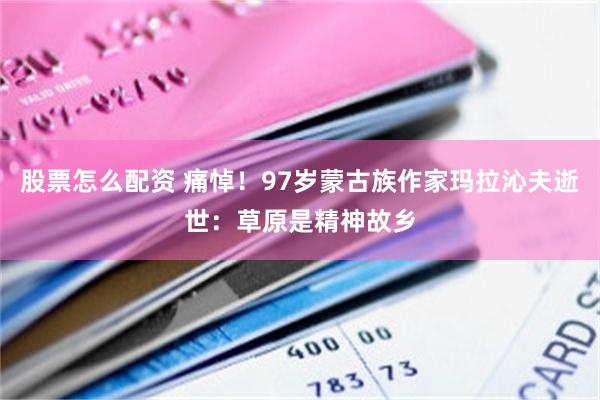 股票怎么配资 痛悼！97岁蒙古族作家玛拉沁夫逝世：草原是精神故乡