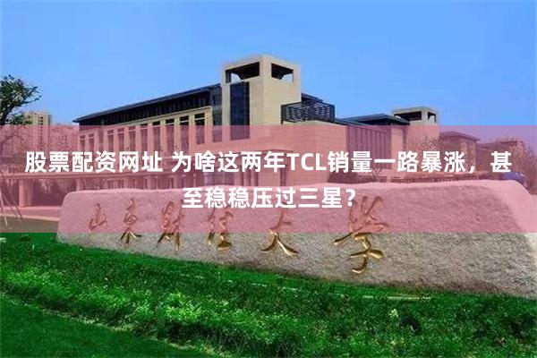 股票配资网址 为啥这两年TCL销量一路暴涨，甚至稳稳压过三星？