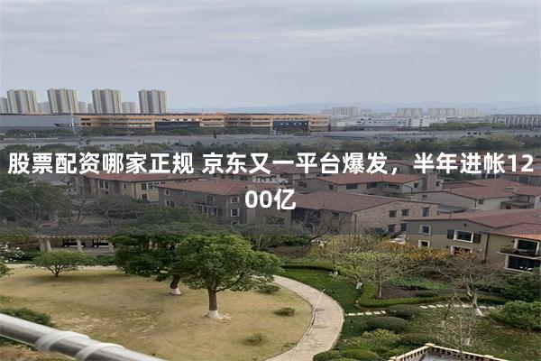 股票配资哪家正规 京东又一平台爆发，半年进帐1200亿