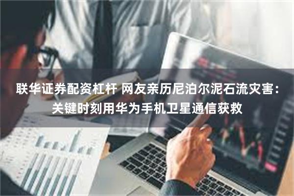 联华证券配资杠杆 网友亲历尼泊尔泥石流灾害：关键时刻用华为手机卫星通信获救