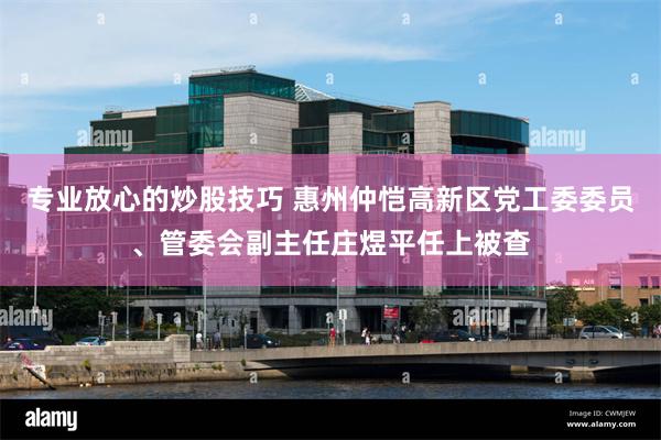 专业放心的炒股技巧 惠州仲恺高新区党工委委员、管委会副主任庄煜平任上被查