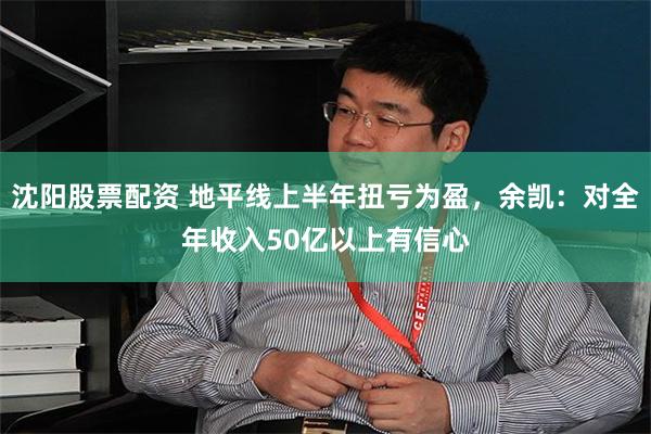 沈阳股票配资 地平线上半年扭亏为盈，余凯：对全年收入50亿以上有信心