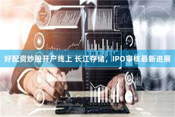 好配资炒股开户线上 长江存储，IPO审核最新进展