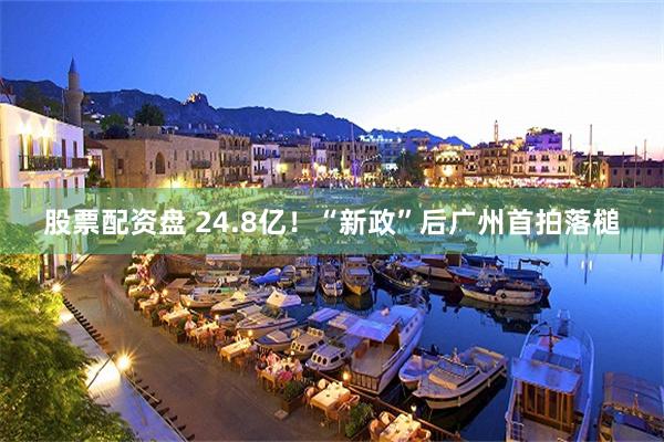 股票配资盘 24.8亿！“新政”后广州首拍落槌