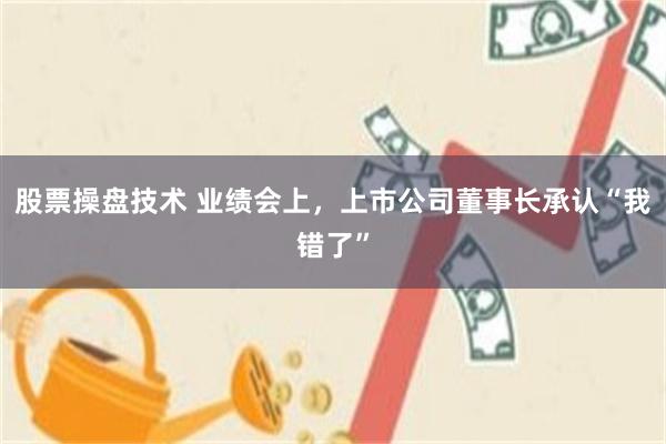 股票操盘技术 业绩会上，上市公司董事长承认“我错了”