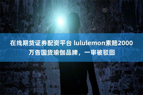 在线期货证券配资平台 lululemon索赔2000万告国货瑜伽品牌，一审被驳回