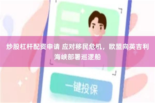 炒股杠杆配资申请 应对移民危机，欧盟向英吉利海峡部署巡逻船
