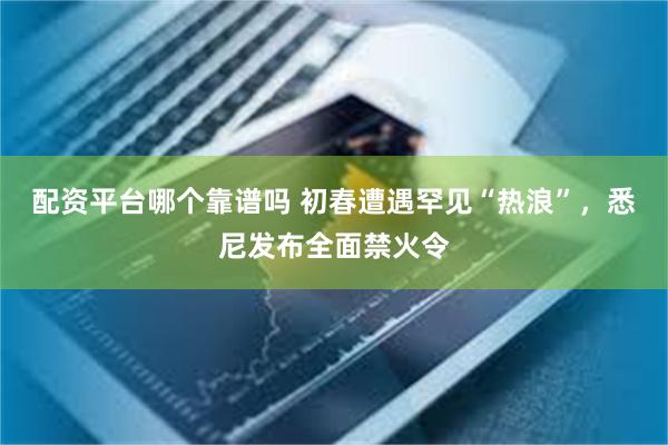 配资平台哪个靠谱吗 初春遭遇罕见“热浪”，悉尼发布全面禁火令