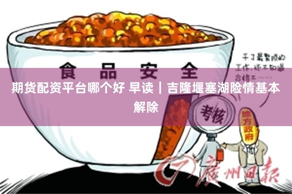 期货配资平台哪个好 早读｜吉隆堰塞湖险情基本解除