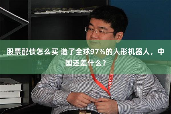 股票配债怎么买 造了全球97%的人形机器人，中国还差什么？