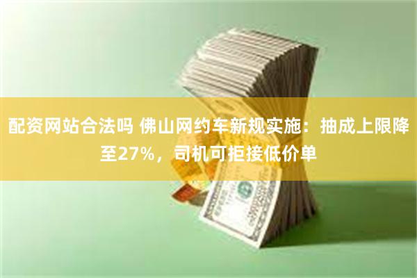 配资网站合法吗 佛山网约车新规实施：抽成上限降至27%，司机可拒接低价单
