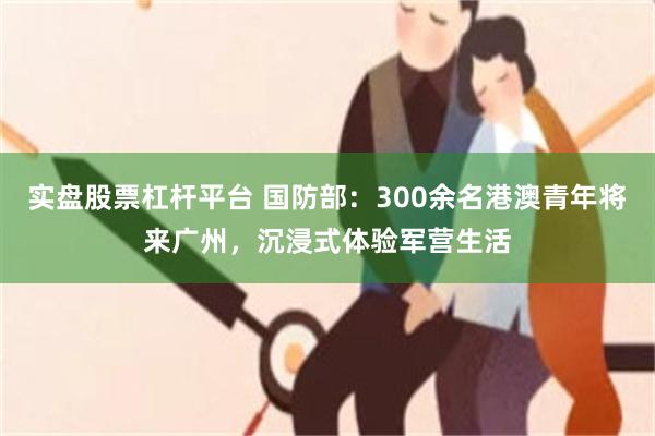 实盘股票杠杆平台 国防部：300余名港澳青年将来广州，沉浸式体验军营生活
