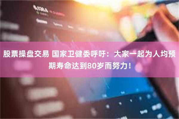 股票操盘交易 国家卫健委呼吁：大家一起为人均预期寿命达到80岁而努力！