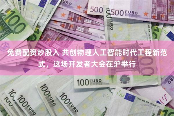 免费配资炒股入 共创物理人工智能时代工程新范式，这场开发者大会在沪举行
