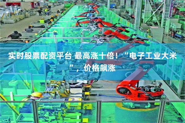实时股票配资平台 最高涨十倍！“电子工业大米”，价格飙涨