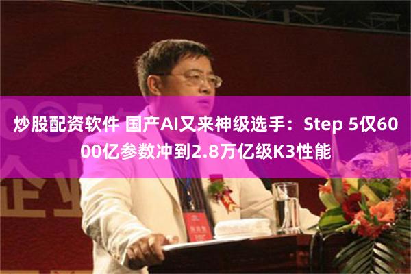 炒股配资软件 国产AI又来神级选手：Step 5仅6000亿参数冲到2.8万亿级K3性能