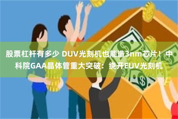 股票杠杆有多少 DUV光刻机也能造3nm芯片！中科院GAA晶体管重大突破：绕开EUV光刻机