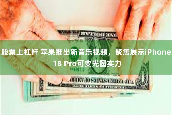 股票上杠杆 苹果推出新音乐视频，聚焦展示iPhone 18 Pro可变光圈实力