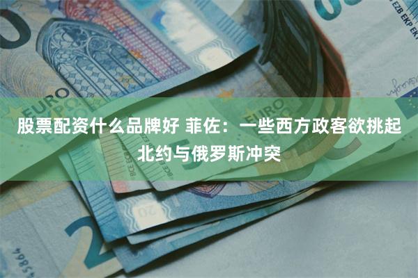 股票配资什么品牌好 菲佐：一些西方政客欲挑起北约与俄罗斯冲突
