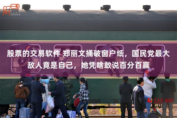 股票的交易软件 郑丽文捅破窗户纸，国民党最大敌人竟是自己，她凭啥敢说百分百赢