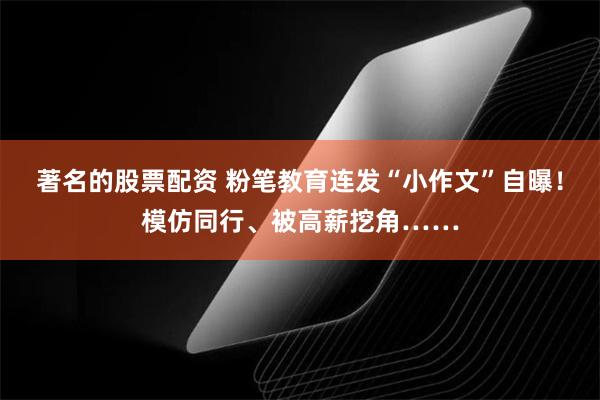 著名的股票配资 粉笔教育连发“小作文”自曝！模仿同行、被高薪挖角……