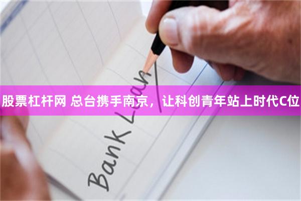 股票杠杆网 总台携手南京，让科创青年站上时代C位