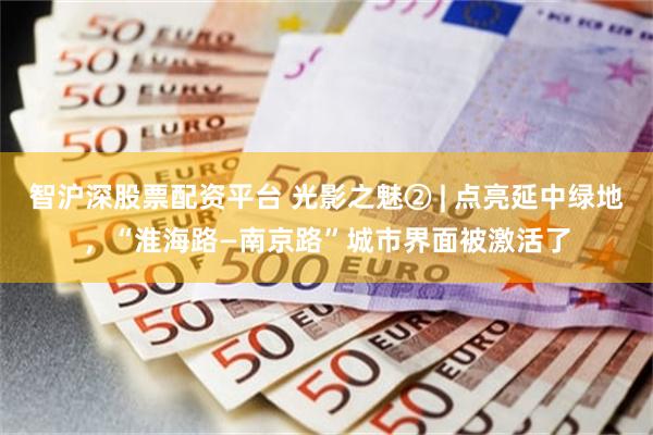 智沪深股票配资平台 光影之魅② | 点亮延中绿地，“淮海路—南京路”城市界面被激活了