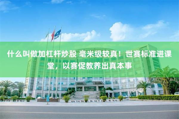 什么叫做加杠杆炒股 毫米级较真！世赛标准进课堂，以赛促教养出真本事