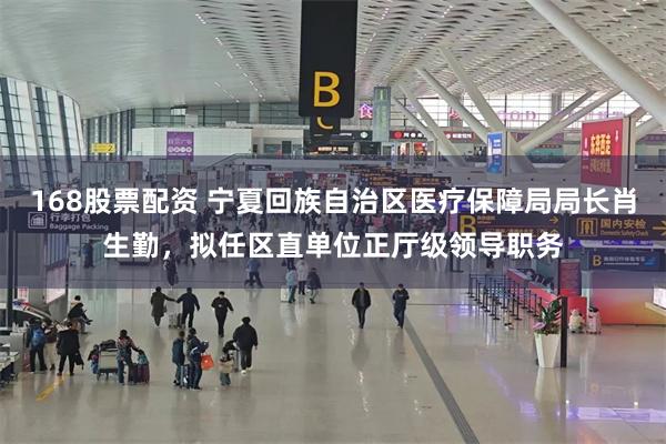 168股票配资 宁夏回族自治区医疗保障局局长肖生勤，拟任区直单位正厅级领导职务