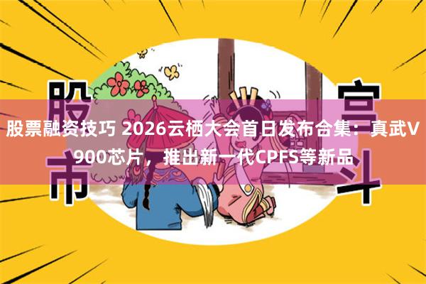 股票融资技巧 2026云栖大会首日发布合集：真武V900芯片，推出新一代CPFS等新品