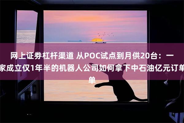 网上证劵杠杆渠道 从POC试点到月供20台：一家成立仅1年半的机器人公司如何拿下中石油亿元订单