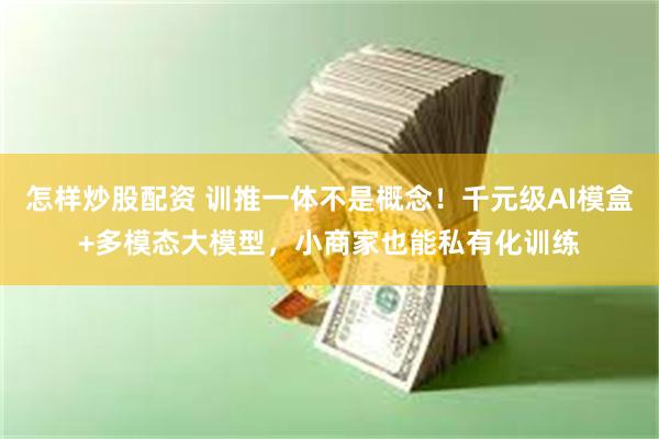 怎样炒股配资 训推一体不是概念！千元级AI模盒+多模态大模型，小商家也能私有化训练
